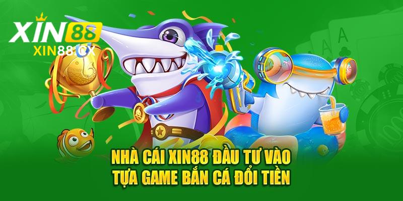 Nhà cái Xin88 đầu tư vào tựa game bắn cá đổi tiền