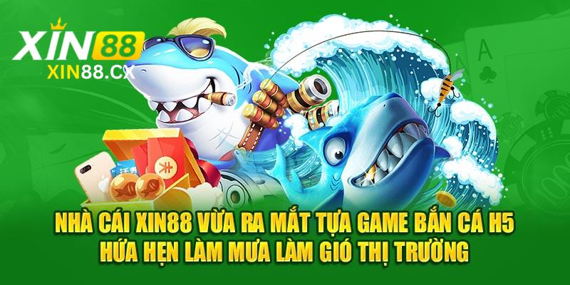 Nhà cái Xin88 vừa ra mắt tựa game bắn cá H5 hứa hẹn làm mưa làm gió thị trường